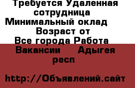 Требуется Удаленная сотрудница › Минимальный оклад ­ 97 000 › Возраст от ­ 18 - Все города Работа » Вакансии   . Адыгея респ.